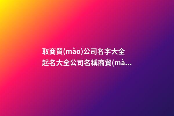 取商貿(mào)公司名字大全 起名大全公司名稱商貿(mào)